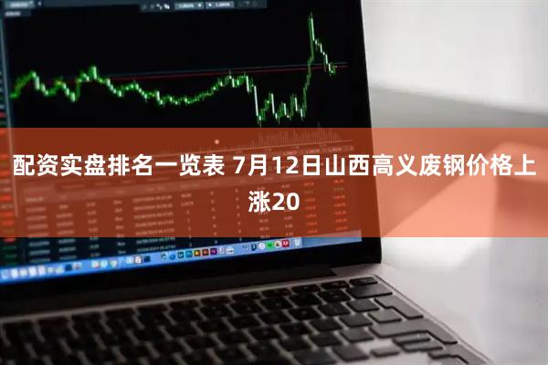 配资实盘排名一览表 7月12日山西高义废钢价格上涨20