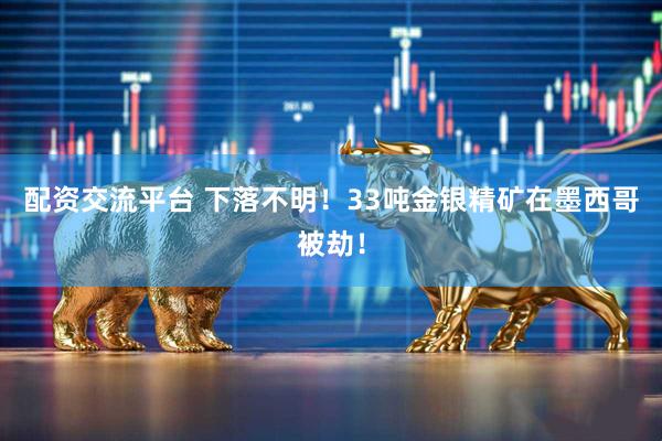 配资交流平台 下落不明！33吨金银精矿在墨西哥被劫！