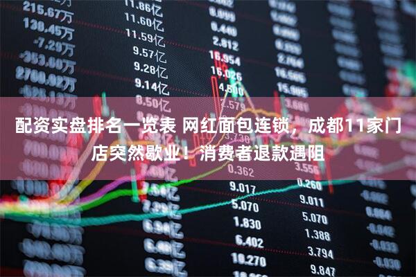 配资实盘排名一览表 网红面包连锁，成都11家门店突然歇业！消费者退款遇阻