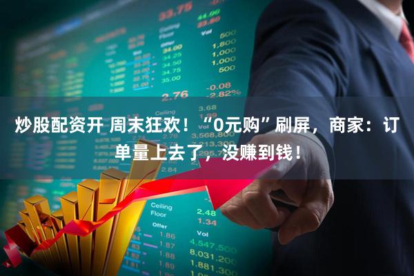 炒股配资开 周末狂欢！“0元购”刷屏，商家：订单量上去了，没赚到钱！