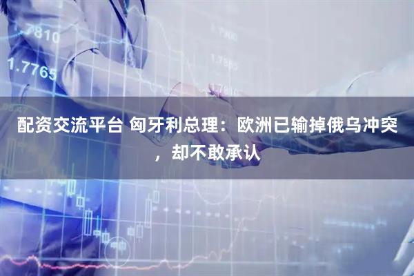 配资交流平台 匈牙利总理：欧洲已输掉俄乌冲突，却不敢承认