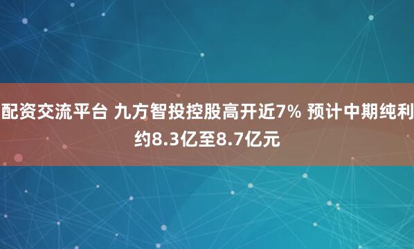 配资交流平台 九方智投控股高开近7% 预计中期纯利约8.3亿至8.7亿元