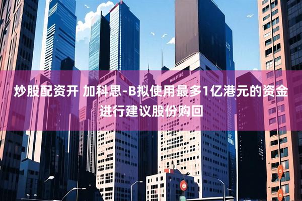 炒股配资开 加科思-B拟使用最多1亿港元的资金进行建议股份购回
