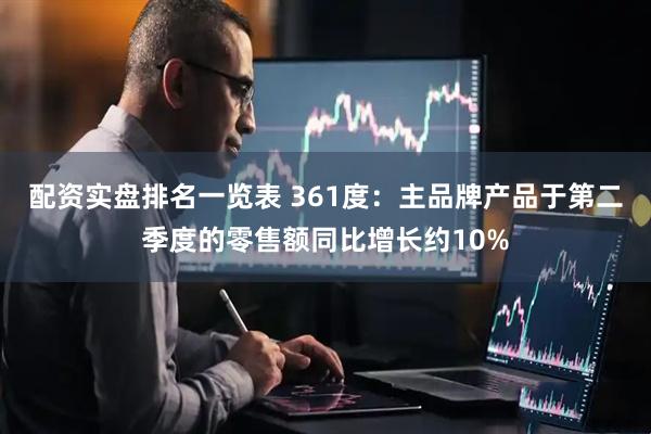 配资实盘排名一览表 361度：主品牌产品于第二季度的零售额同比增长约10%