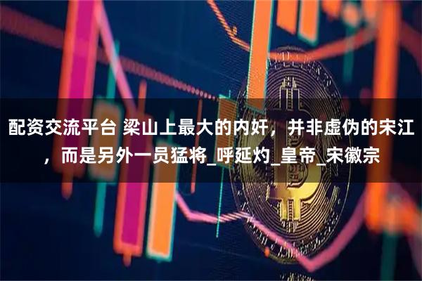 配资交流平台 梁山上最大的内奸，并非虚伪的宋江，而是另外一员猛将_呼延灼_皇帝_宋徽宗