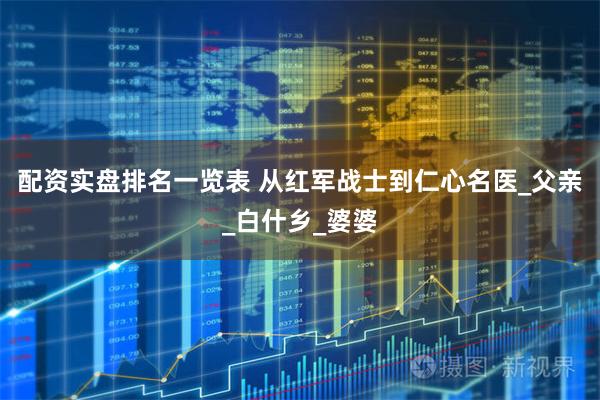配资实盘排名一览表 从红军战士到仁心名医_父亲_白什乡_婆婆