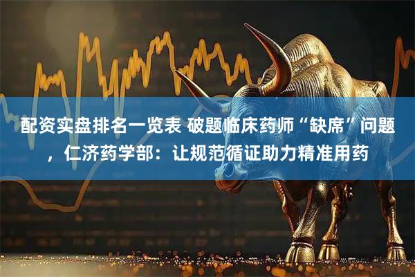 配资实盘排名一览表 破题临床药师“缺席”问题，仁济药学部：让规范循证助力精准用药
