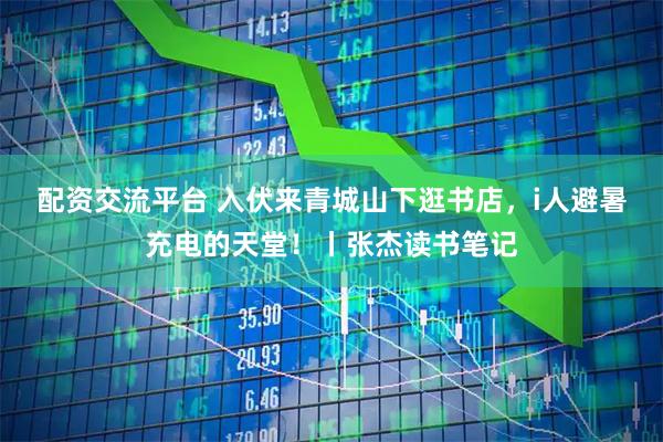 配资交流平台 入伏来青城山下逛书店，i人避暑充电的天堂！丨张杰读书笔记