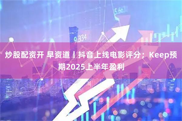 炒股配资开 早资道丨抖音上线电影评分；Keep预期2025上半年盈利