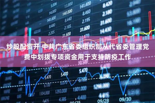 炒股配资开 中共广东省委组织部从代省委管理党费中划拨专项资金用于支持防疫工作