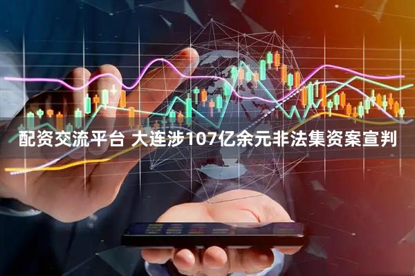 配资交流平台 大连涉107亿余元非法集资案宣判