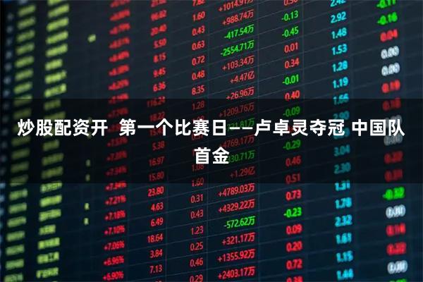 炒股配资开  第一个比赛日——卢卓灵夺冠 中国队首金