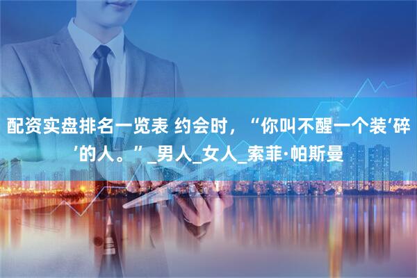 配资实盘排名一览表 约会时，“你叫不醒一个装‘碎’的人。”_男人_女人_索菲·帕斯曼