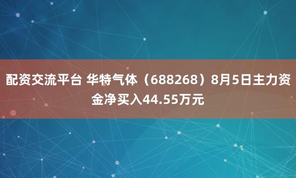 配资交流平台 华特气体（688268）8月5日主力资金净买入44.55万元