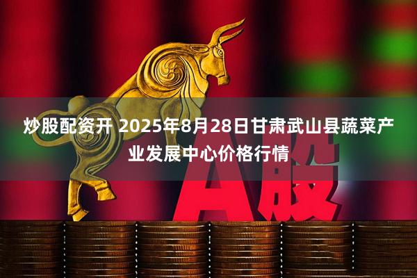 炒股配资开 2025年8月28日甘肃武山县蔬菜产业发展中心价格行情