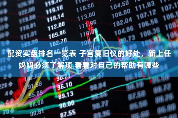 配资实盘排名一览表 子宫复旧仪的好处，新上任妈妈必须了解项 看看对自己的帮助有哪些