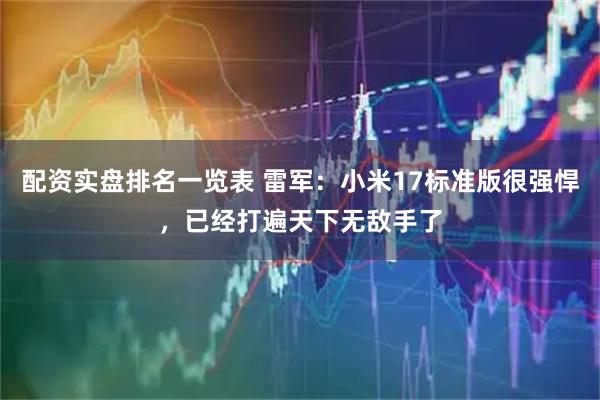 配资实盘排名一览表 雷军：小米17标准版很强悍，已经打遍天下无敌手了
