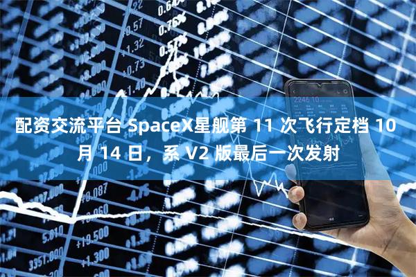配资交流平台 SpaceX星舰第 11 次飞行定档 10 月 14 日，系 V2 版最后一次发射