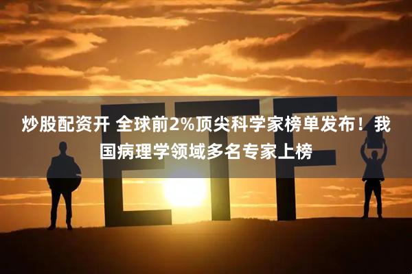炒股配资开 全球前2%顶尖科学家榜单发布！我国病理学领域多名专家上榜