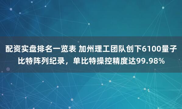配资实盘排名一览表 加州理工团队创下6100量子比特阵列纪录，单比特操控精度达99.98%