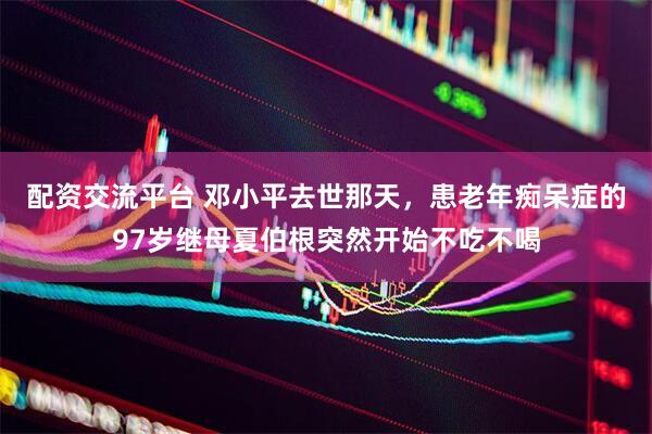 配资交流平台 邓小平去世那天，患老年痴呆症的97岁继母夏伯根突然开始不吃不喝