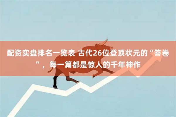 配资实盘排名一览表 古代26位登顶状元的“答卷”，每一篇都是惊人的千年神作