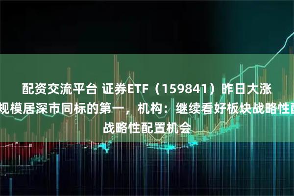 配资交流平台 证券ETF(159841)昨日大涨近5%,规模居深市同标的第一,机构:继续看好板块战略性配置机会