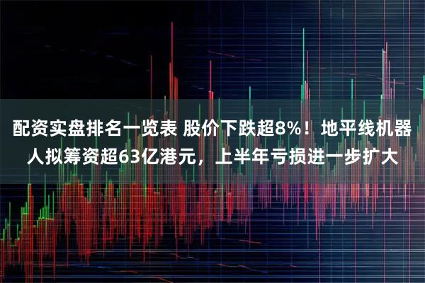 配资实盘排名一览表 股价下跌超8%！地平线机器人拟筹资超63亿港元，上半年亏损进一步扩大