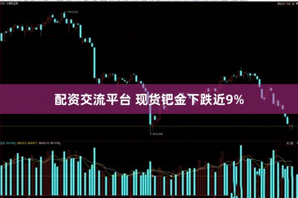 配资交流平台 现货钯金下跌近9%