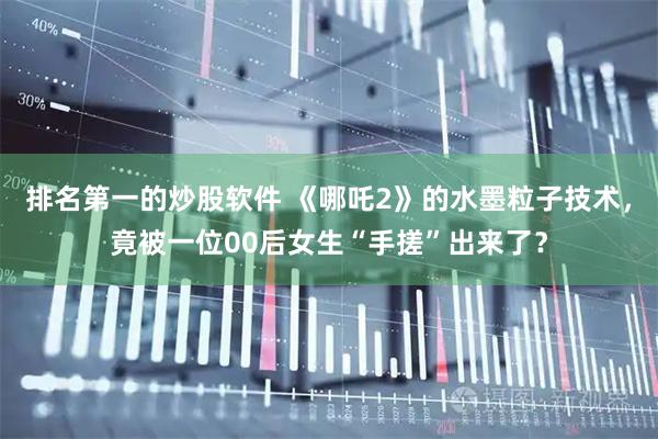 排名第一的炒股软件 《哪吒2》的水墨粒子技术，竟被一位00后女生“手搓”出来了？