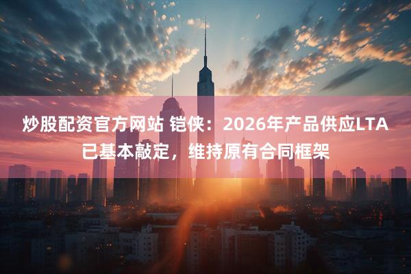 炒股配资官方网站 铠侠：2026年产品供应LTA已基本敲定，维持原有合同框架