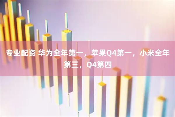 专业配资 华为全年第一，苹果Q4第一，小米全年第三，Q4第四