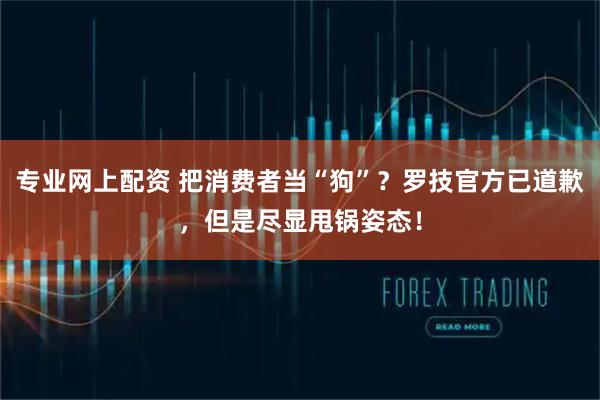 专业网上配资 把消费者当“狗”？罗技官方已道歉，但是尽显甩锅姿态！