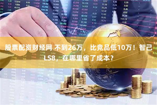 股票配资财经网 不到26万，比竞品低10万！智己LS8，在哪里省了成本？