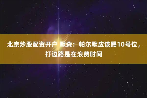 北京炒股配资开户 默森：帕尔默应该踢10号位，打边路是在浪费时间