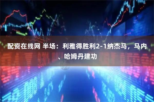 配资在线网 半场：利雅得胜利2-1纳杰马，马内、哈姆丹建功