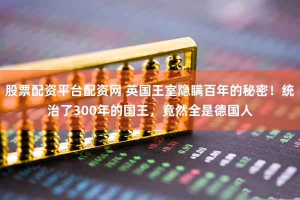 股票配资平台配资网 英国王室隐瞒百年的秘密！统治了300年的国王，竟然全是德国人