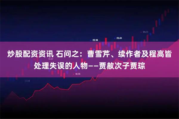 炒股配资资讯 石问之：曹雪芹、续作者及程高皆处理失误的人物——贾赦次子贾琮