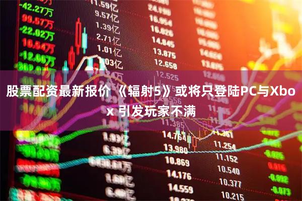 股票配资最新报价 《辐射5》或将只登陆PC与Xbox 引发玩家不满