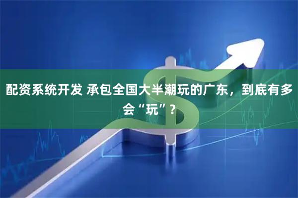 配资系统开发 承包全国大半潮玩的广东，到底有多会“玩”？