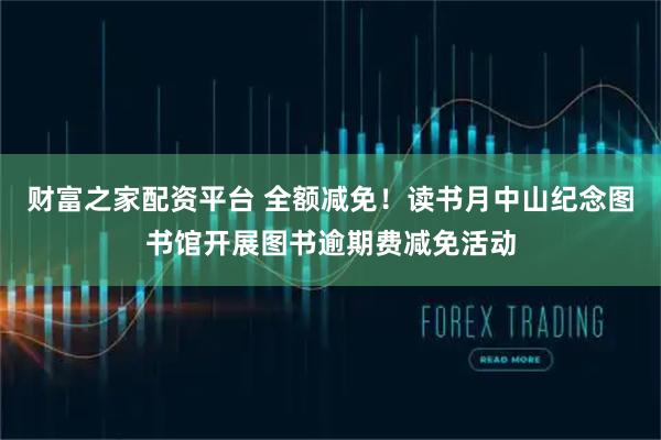 财富之家配资平台 全额减免!读书月中山纪念图书馆开展图书逾期费减免活动
