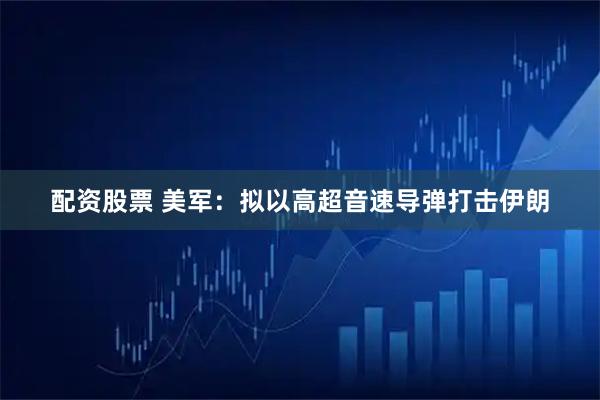 配资股票 美军：拟以高超音速导弹打击伊朗