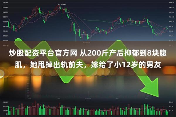 炒股配资平台官方网 从200斤产后抑郁到8块腹肌，她甩掉出轨前夫，嫁给了小12岁的男友