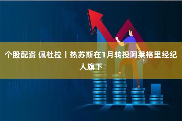 个股配资 佩杜拉丨热苏斯在1月转投阿莱格里经纪人旗下