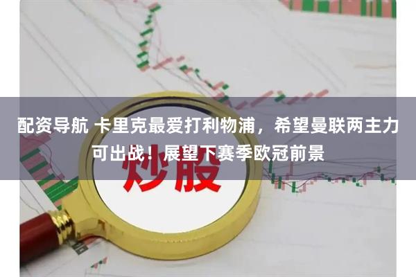 配资导航 卡里克最爱打利物浦，希望曼联两主力可出战！展望下赛季欧冠前景