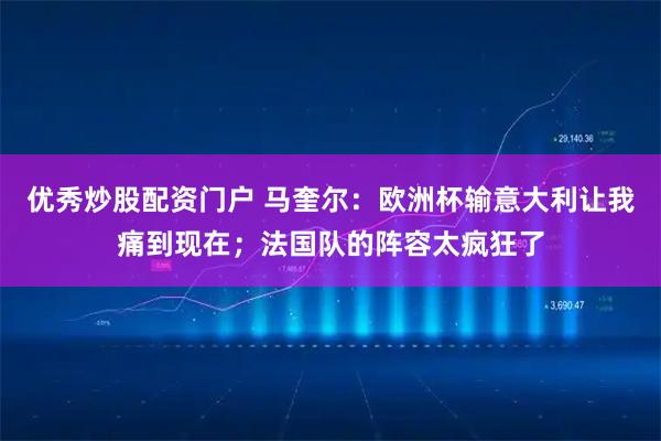 优秀炒股配资门户 马奎尔：欧洲杯输意大利让我痛到现在；法国队的阵容太疯狂了