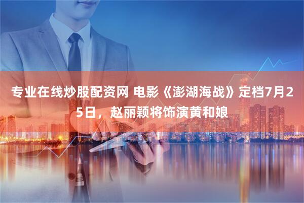 专业在线炒股配资网 电影《澎湖海战》定档7月25日，赵丽颖将饰演黄和娘