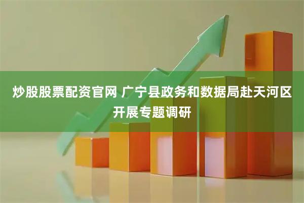 炒股股票配资官网 广宁县政务和数据局赴天河区开展专题调研