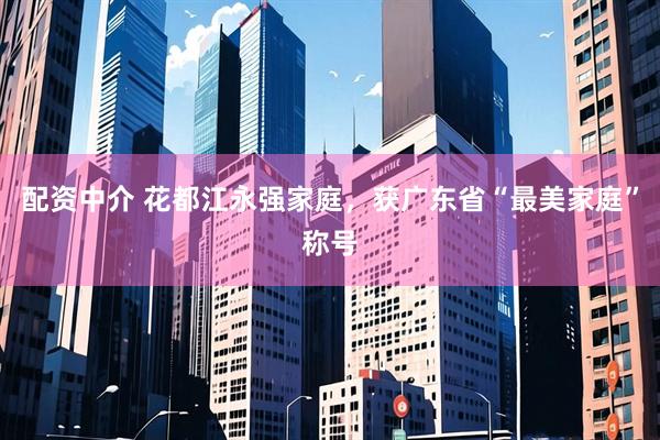 配资中介 花都江永强家庭,获广东省“最美家庭”称号