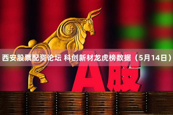 西安股票配资论坛 科创新材龙虎榜数据（5月14日）